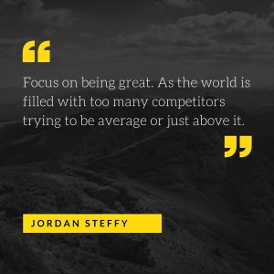 Focus on being great. As the world is filled with too many competitors trying to be average or just above it.