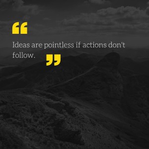 Ideas are pointless if actions don't follow.