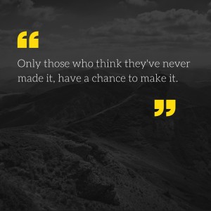 Only those who think they've never made it, have a chance to make it.