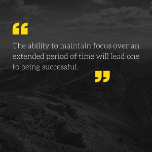The ability to maintain focus over an extended period of time will lead one to being successful.
